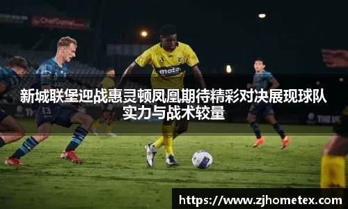 美嘉体育新城联堡迎战惠灵顿凤凰期待精彩对决展现球队实力与战术较量